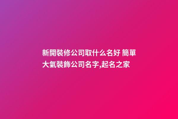 新開裝修公司取什么名好 簡單大氣裝飾公司名字,起名之家-第1張-公司起名-玄機派